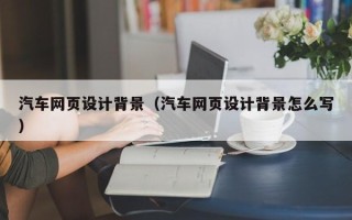 阿坝汽车网页设计背景（汽车网页设计背景怎么写）