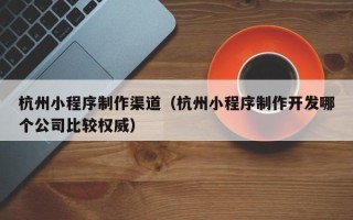 阿坝杭州小程序制作渠道（杭州小程序制作开发哪个公司比较权威）