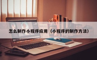 阿坝怎么制作小程序应用（小程序的制作方法）
