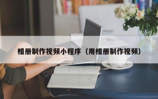 阿坝相册制作视频小程序（用相册制作视频）