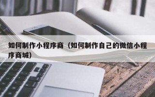 阿坝如何制作小程序商（如何制作自己的微信小程序商城）