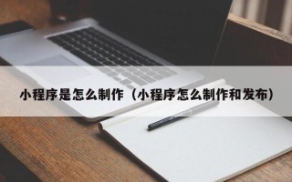 阿坝小程序是怎么制作（小程序怎么制作和发布）