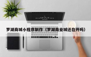 阿坝罗湖商城小程序制作（罗湖商业城还在开吗）
