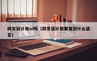 阿坝网页设计用ui吗（网页设计需要用到什么语言）