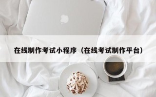 阿坝在线制作考试小程序（在线考试制作平台）